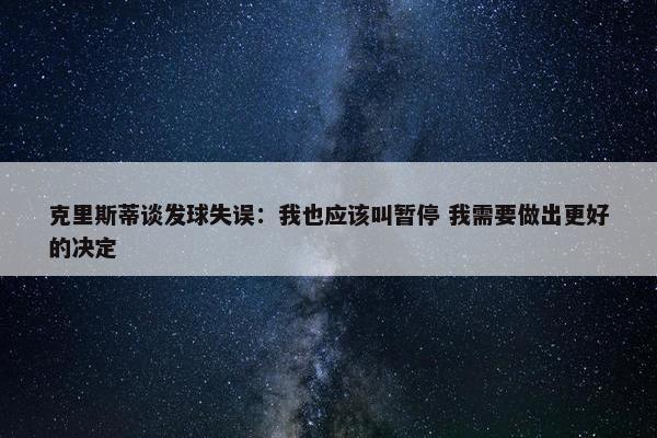 克里斯蒂谈发球失误：我也应该叫暂停 我需要做出更好的决定