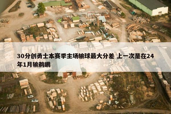 30分创勇士本赛季主场输球最大分差 上一次是在24年1月输鹈鹕