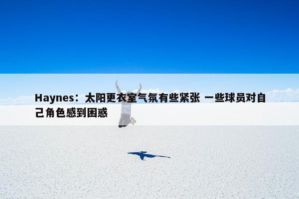 Haynes：太阳更衣室气氛有些紧张 一些球员对自己角色感到困惑