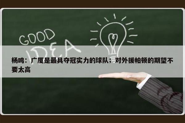 杨鸣：广厦是最具夺冠实力的球队；对外援帕顿的期望不要太高