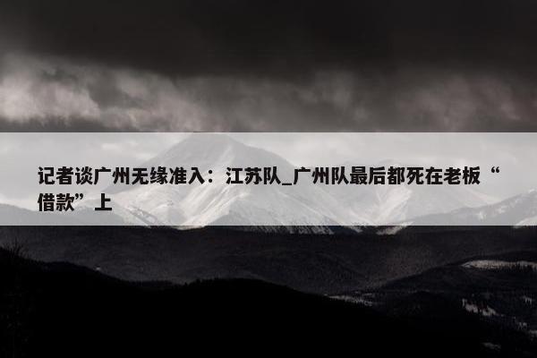 记者谈广州无缘准入：江苏队_广州队最后都死在老板“借款”上