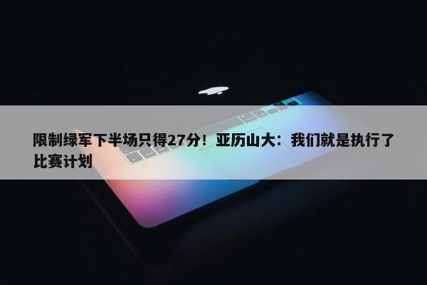 限制绿军下半场只得27分！亚历山大：我们就是执行了比赛计划