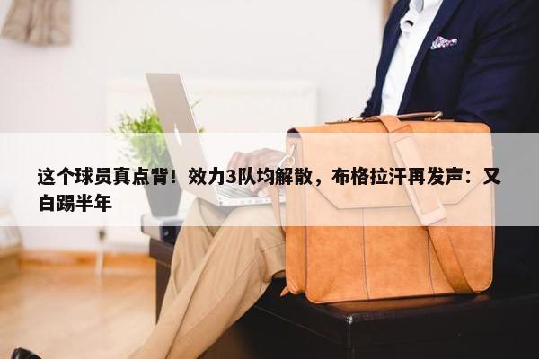 这个球员真点背！效力3队均解散，布格拉汗再发声：又白踢半年