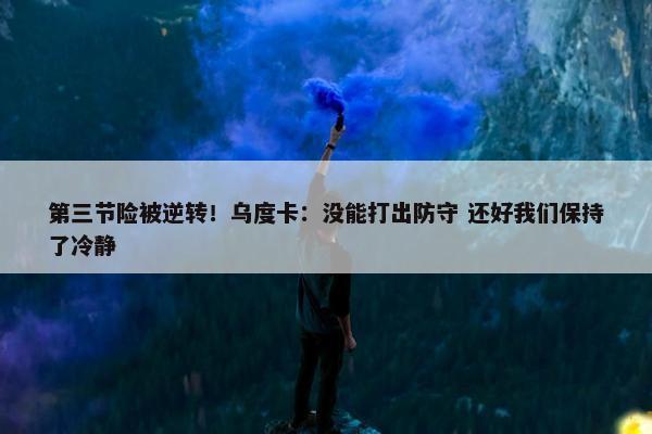 第三节险被逆转！乌度卡：没能打出防守 还好我们保持了冷静