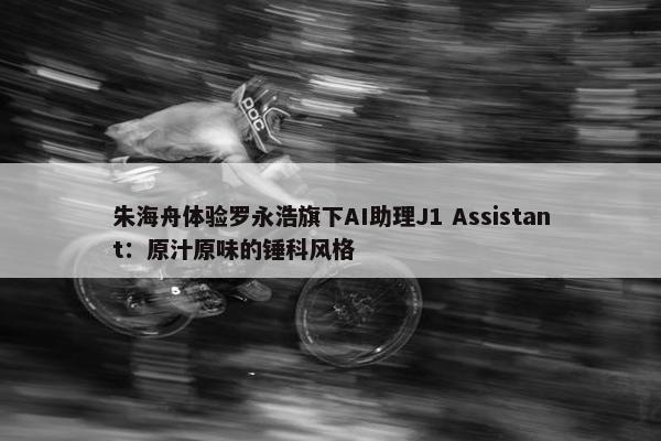 朱海舟体验罗永浩旗下AI助理J1 Assistant：原汁原味的锤科风格