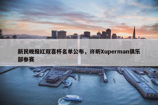 新民晚报红双喜杯名单公布，许昕Xuperman俱乐部参赛