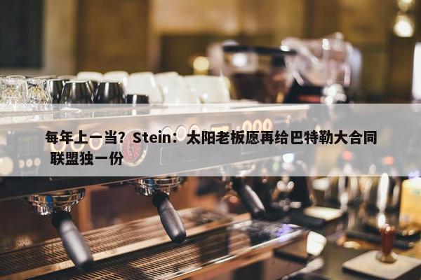 每年上一当？Stein：太阳老板愿再给巴特勒大合同 联盟独一份