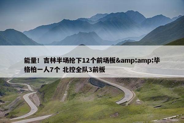 能量！吉林半场抢下12个前场板&amp;毕格柏一人7个 北控全队3前板