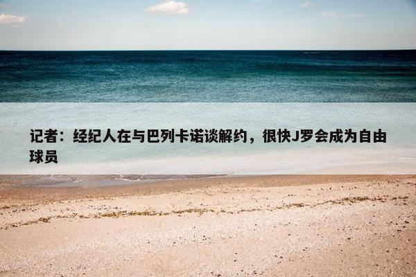 记者：经纪人在与巴列卡诺谈解约，很快J罗会成为自由球员