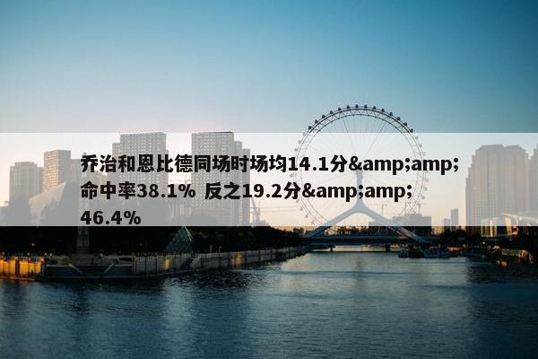 乔治和恩比德同场时场均14.1分&amp;命中率38.1% 反之19.2分&amp;46.4%