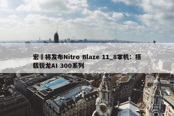 宏碁将发布Nitro Blaze 11_8掌机：搭载锐龙AI 300系列