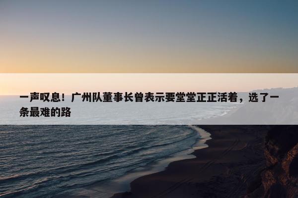 一声叹息！广州队董事长曾表示要堂堂正正活着，选了一条最难的路