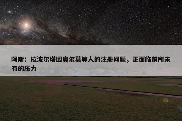 阿斯：拉波尔塔因奥尔莫等人的注册问题，正面临前所未有的压力