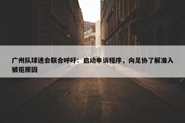 广州队球迷会联合呼吁：启动申诉程序，向足协了解准入被拒原因