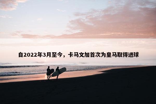 自2022年3月至今，卡马文加首次为皇马取得进球