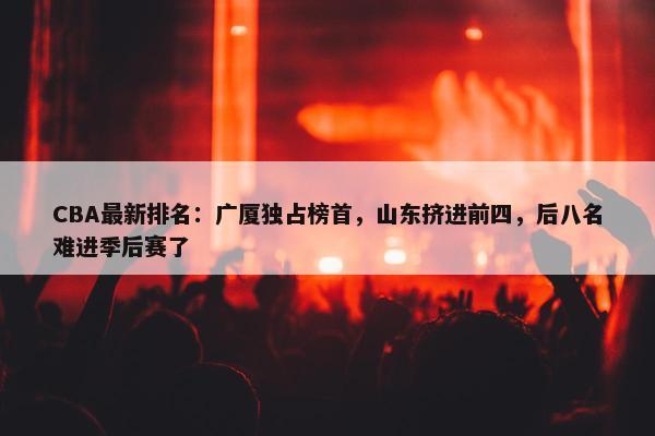 CBA最新排名：广厦独占榜首，山东挤进前四，后八名难进季后赛了