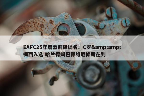 EAFC25年度蓝前锋提名：C罗&amp;梅西入选 哈兰德姆巴佩维尼修斯在列