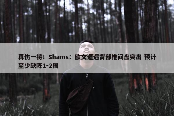 再伤一将！Shams：欧文遭遇背部椎间盘突出 预计至少缺阵1-2周