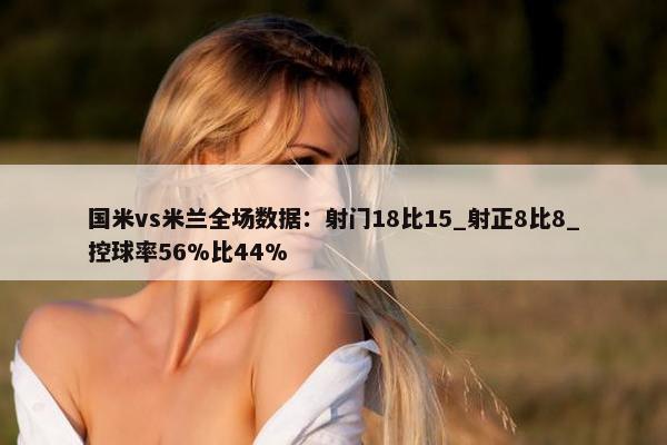 国米vs米兰全场数据：射门18比15_射正8比8_控球率56%比44%