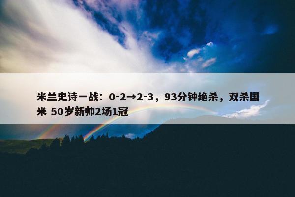 米兰史诗一战：0-2→2-3，93分钟绝杀，双杀国米 50岁新帅2场1冠