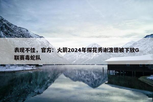 表现不佳，官方：火箭2024年探花秀谢泼德被下放G联赛毒蛇队