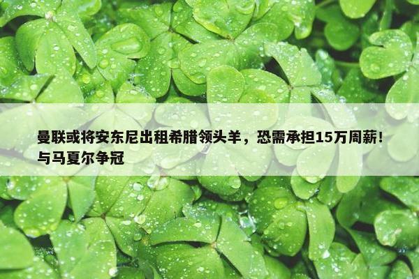 曼联或将安东尼出租希腊领头羊，恐需承担15万周薪！与马夏尔争冠