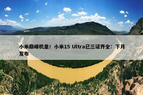 小米巅峰机皇！小米15 Ultra已三证齐全：下月发布