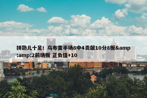 拼劲儿十足！乌布雷半场8中4贡献10分8板&amp;2前场板 正负值+10