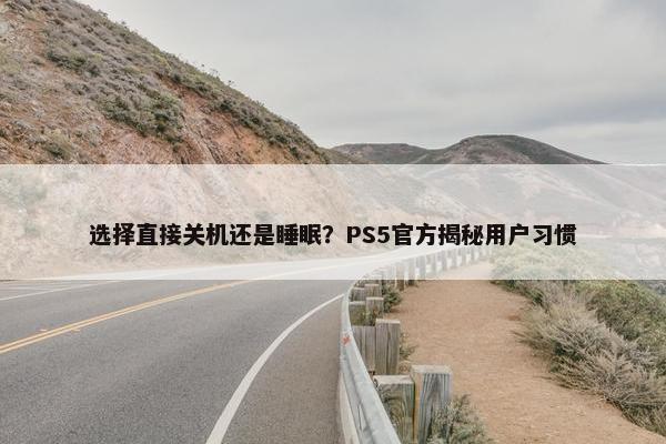 选择直接关机还是睡眠？PS5官方揭秘用户习惯