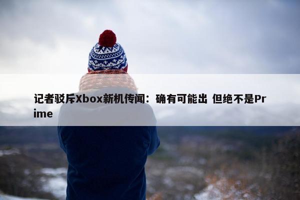 记者驳斥Xbox新机传闻：确有可能出 但绝不是Prime