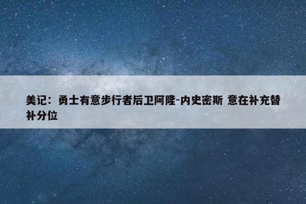 美记：勇士有意步行者后卫阿隆-内史密斯 意在补充替补分位