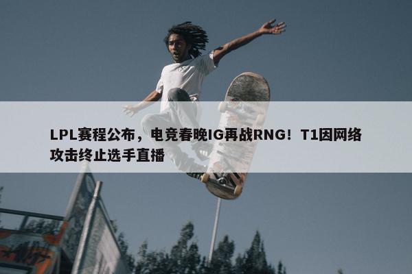 LPL赛程公布，电竞春晚IG再战RNG！T1因网络攻击终止选手直播