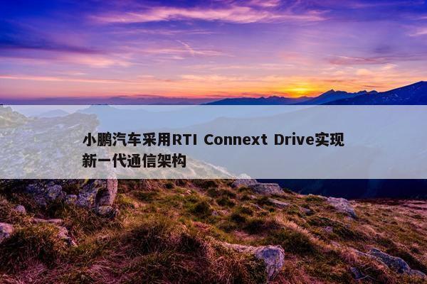 小鹏汽车采用RTI Connext Drive实现新一代通信架构