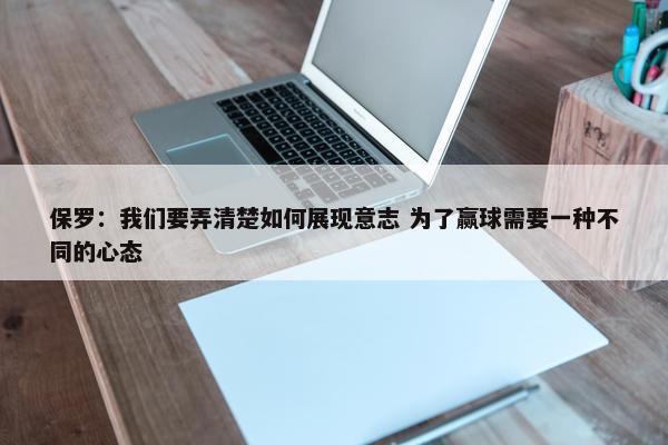 保罗：我们要弄清楚如何展现意志 为了赢球需要一种不同的心态