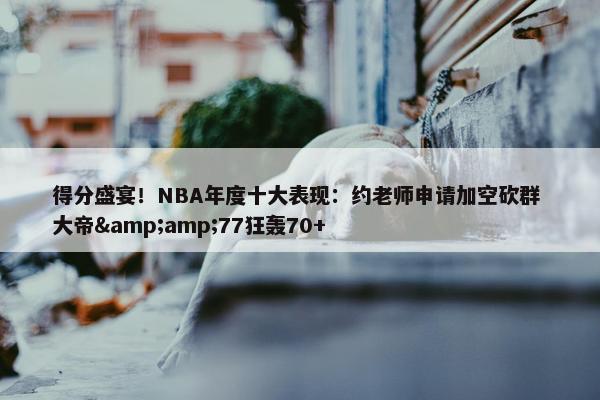 得分盛宴！NBA年度十大表现：约老师申请加空砍群 大帝&amp;77狂轰70+