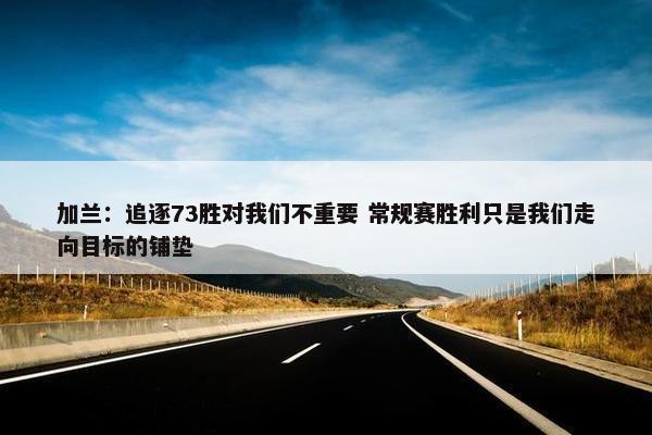 加兰：追逐73胜对我们不重要 常规赛胜利只是我们走向目标的铺垫