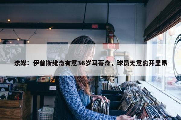 法媒：伊普斯维奇有意36岁马蒂奇，球员无意离开里昂