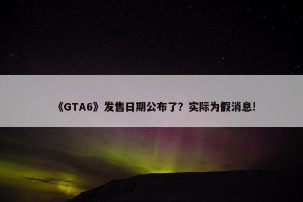 《GTA6》发售日期公布了？实际为假消息!