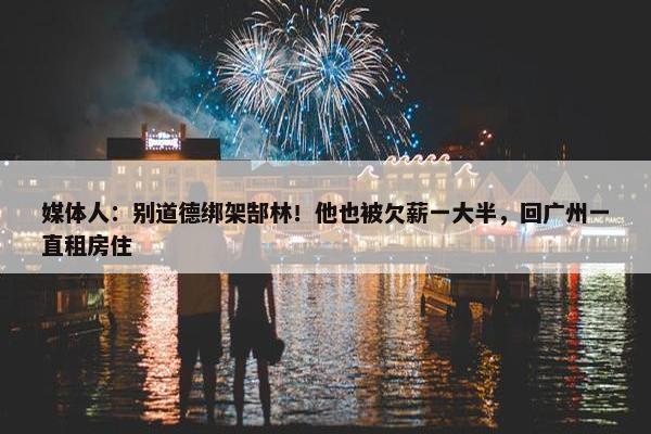 媒体人：别道德绑架郜林！他也被欠薪一大半，回广州一直租房住