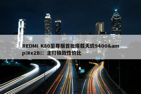 REDMI K80至尊版首批搭载天玑9400&#x2B;：主打极致性价比