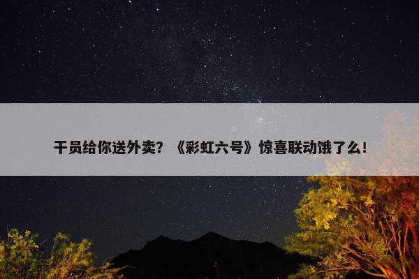 干员给你送外卖？《彩虹六号》惊喜联动饿了么！