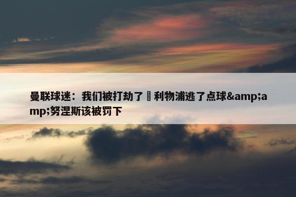 曼联球迷：我们被打劫了❗利物浦逃了点球&amp;努涅斯该被罚下