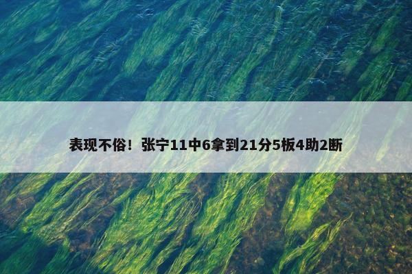 表现不俗！张宁11中6拿到21分5板4助2断