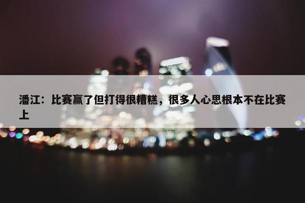 潘江：比赛赢了但打得很糟糕，很多人心思根本不在比赛上