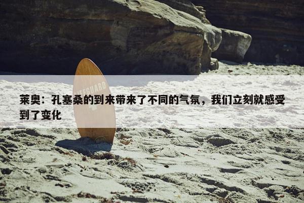 莱奥：孔塞桑的到来带来了不同的气氛，我们立刻就感受到了变化