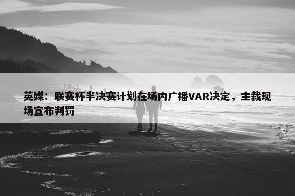 英媒：联赛杯半决赛计划在场内广播VAR决定，主裁现场宣布判罚