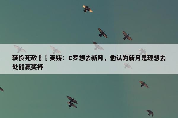 转投死敌⁉️英媒：C罗想去新月，他认为新月是理想去处能赢奖杯