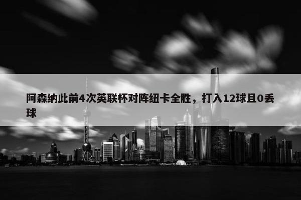 阿森纳此前4次英联杯对阵纽卡全胜，打入12球且0丢球