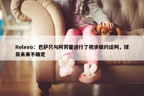 Relevo：巴萨只与阿劳霍进行了初步续约谈判，球员未来不确定