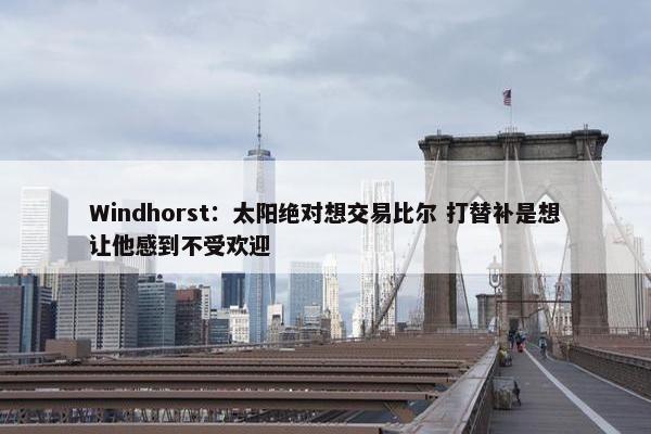 Windhorst：太阳绝对想交易比尔 打替补是想让他感到不受欢迎